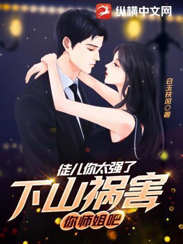 乖徒儿下山去吧你师姐倾国倾城白玉抚风